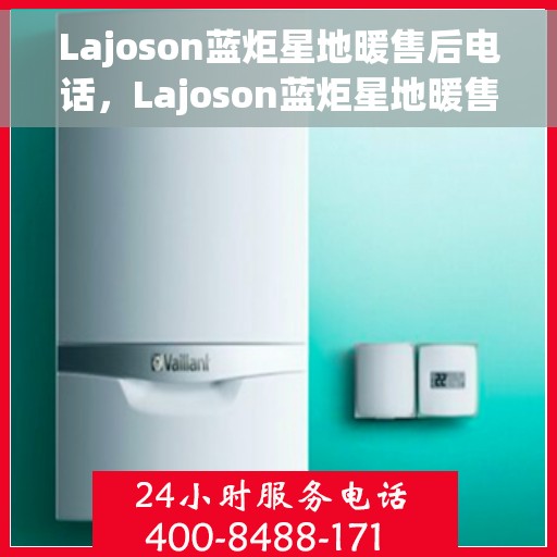 Lajoson蓝炬星地暖售后电话，Lajoson蓝炬星地暖售后服务热线及电话全解析