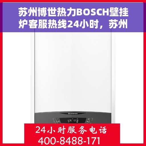 苏州博世热力BOSCH壁挂炉客服热线24小时，苏州博世热力壁挂炉BOSCH客服热线全天候服务，暖心供暖不打烊