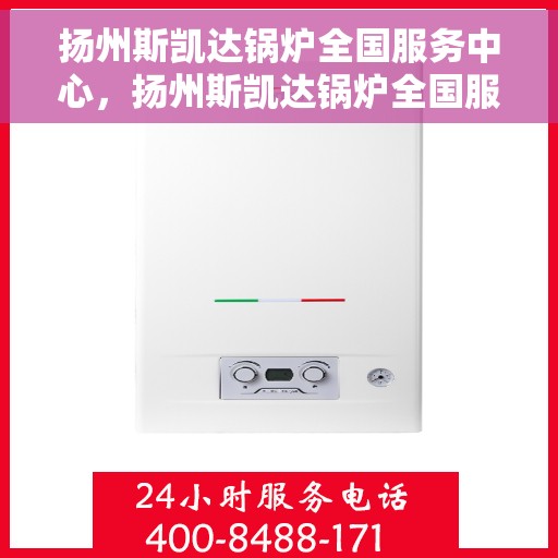 扬州斯凯达锅炉全国服务中心，扬州斯凯达锅炉全国服务中心，专业服务，品质保障
