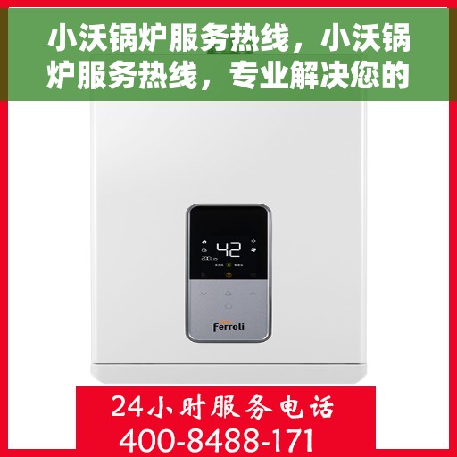 小沃锅炉服务热线，小沃锅炉服务热线，专业解决您的热力需求，全天候技术支持与贴心服务！