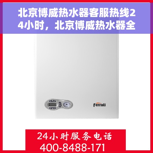 北京博威热水器客服热线24小时，北京博威热水器全天候客服热线，温暖服务不打烊