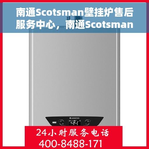 南通Scotsman壁挂炉售后服务中心，南通Scotsman壁挂炉售后服务中心，专业维修与贴心服务