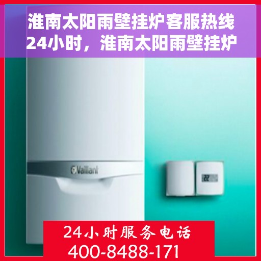 淮南太阳雨壁挂炉客服热线24小时，淮南太阳雨壁挂炉全天候客服热线，温暖守护您的温暖生活