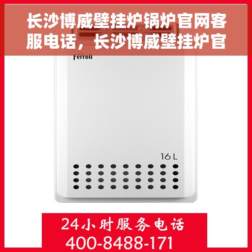长沙博威壁挂炉锅炉官网客服电话，长沙博威壁挂炉官方客服热线，专业解答，贴心服务