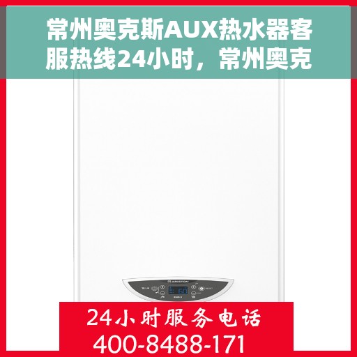 常州奥克斯AUX热水器客服热线24小时，常州奥克斯AUX热水器全天候客服热线，温暖服务不打烊