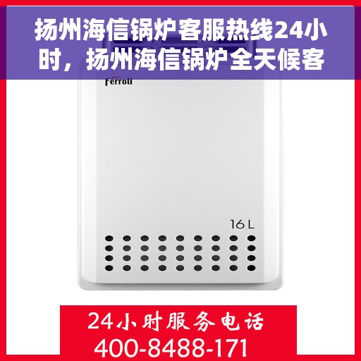 扬州海信锅炉客服热线24小时，扬州海信锅炉全天候客服热线，贴心服务不打烊