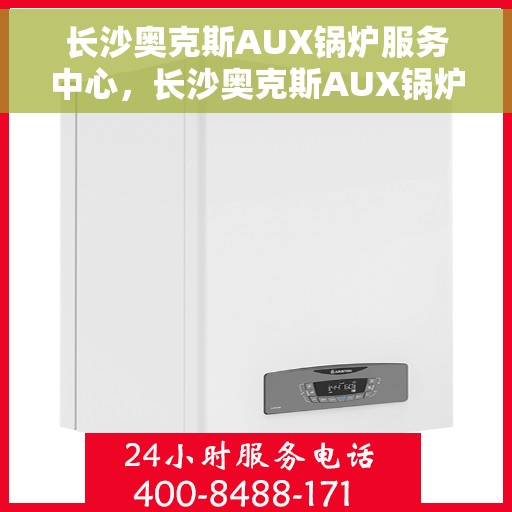 长沙奥克斯AUX锅炉服务中心，长沙奥克斯AUX锅炉服务中心，专业维护与高效服务一体化