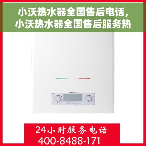 小沃热水器全国售后电话，小沃热水器全国售后服务热线及电话支持服务指南