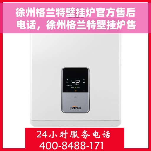 徐州格兰特壁挂炉官方售后电话，徐州格兰特壁挂炉售后服务中心联系电话官方公布