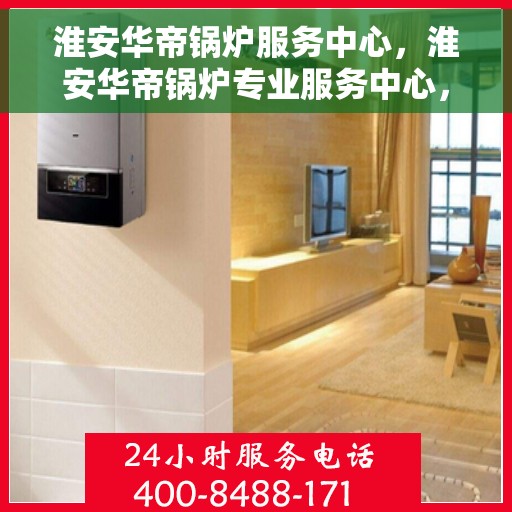 淮安华帝锅炉服务中心，淮安华帝锅炉专业服务中心，高效服务，品质保障