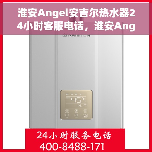 淮安Angel安吉尔热水器24小时客服电话，淮安Angel安吉尔热水器全天候客服热线