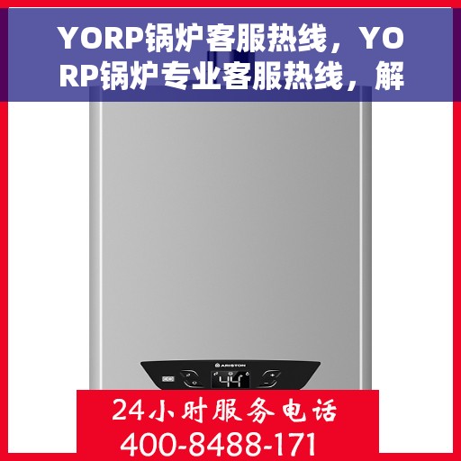 YORP锅炉客服热线，YORP锅炉专业客服热线，解决您的锅炉问题，贴心服务随时在线