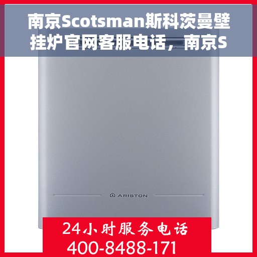 南京Scotsman斯科茨曼壁挂炉官网客服电话，南京Scotsman斯科茨曼壁挂炉官网客服热线电话查询指南