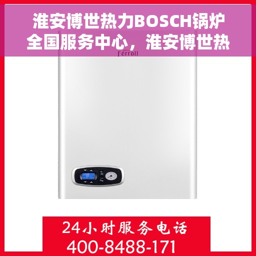 淮安博世热力BOSCH锅炉全国服务中心，淮安博世热力BOSCH锅炉全国服务中心，专业服务，温暖千家万户