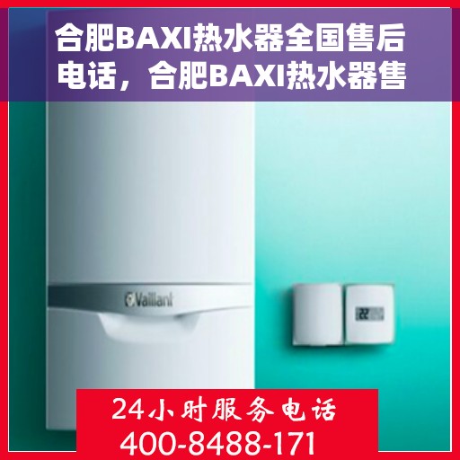 合肥BAXI热水器全国售后电话，合肥BAXI热水器售后服务热线及电话全攻略