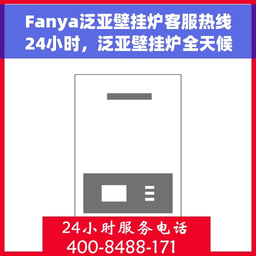 Fanya泛亚壁挂炉客服热线24小时，泛亚壁挂炉全天候客服热线，贴心服务随时在线