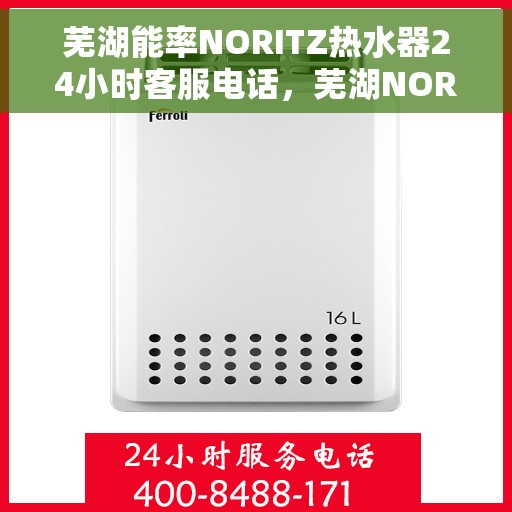 芜湖能率NORITZ热水器24小时客服电话，芜湖NORITZ能率热水器全天候客服热线服务支持