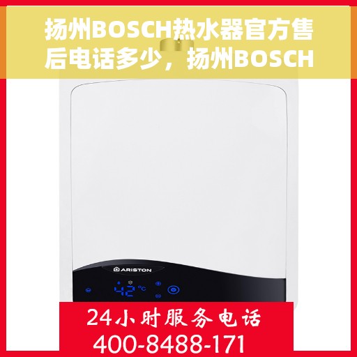 扬州BOSCH热水器官方售后电话多少，扬州BOSCH热水器售后电话官方查询及维修服务指南