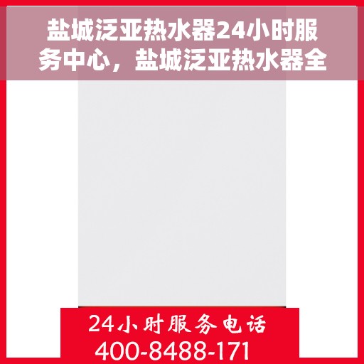 盐城泛亚热水器24小时服务中心，盐城泛亚热水器全天候专业维修服务中心