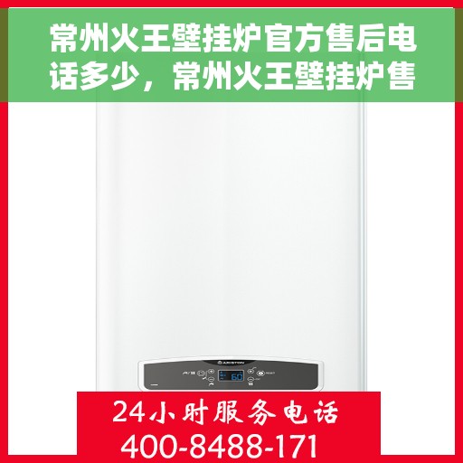 常州火王壁挂炉官方售后电话多少，常州火王壁挂炉售后服务电话及维修指南