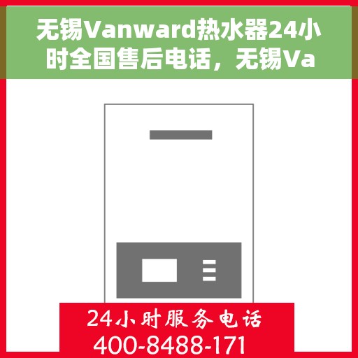 无锡Vanward热水器24小时全国售后电话，无锡Vanward热水器全天候全国售后服务热线