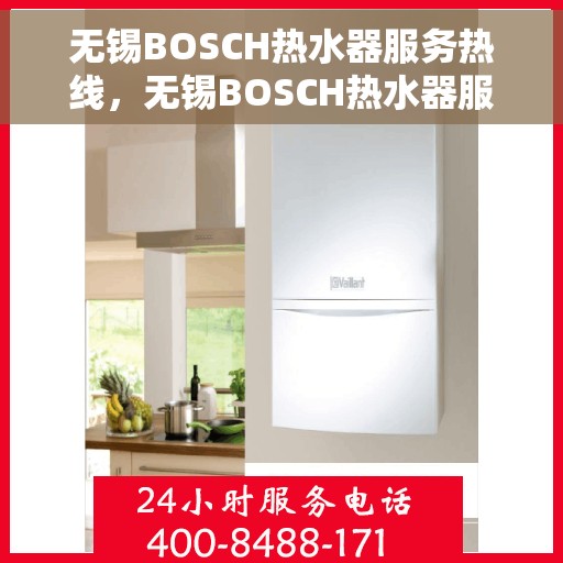 无锡BOSCH热水器服务热线，无锡BOSCH热水器服务热线，专业维修与售后支持一站式解决