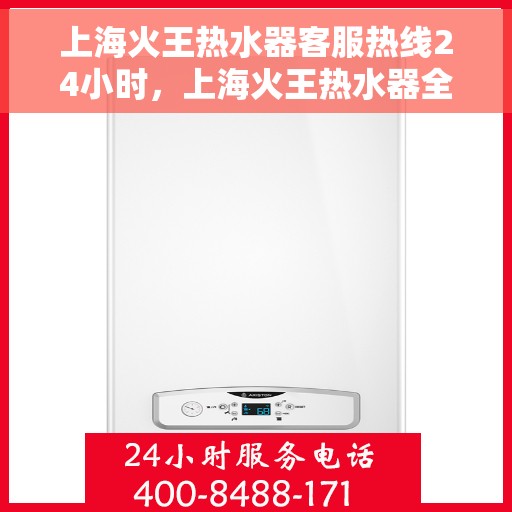 上海火王热水器客服热线24小时，上海火王热水器全天候客服热线，温暖服务不打烊
