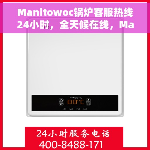 Manitowoc锅炉客服热线24小时，全天候在线，Manitowoc锅炉客服热线为您服务