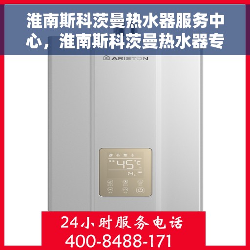 淮南斯科茨曼热水器服务中心，淮南斯科茨曼热水器专业服务中心