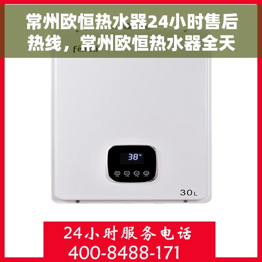 常州欧恒热水器24小时售后热线，常州欧恒热水器全天候售后热线，专业服务随时在线