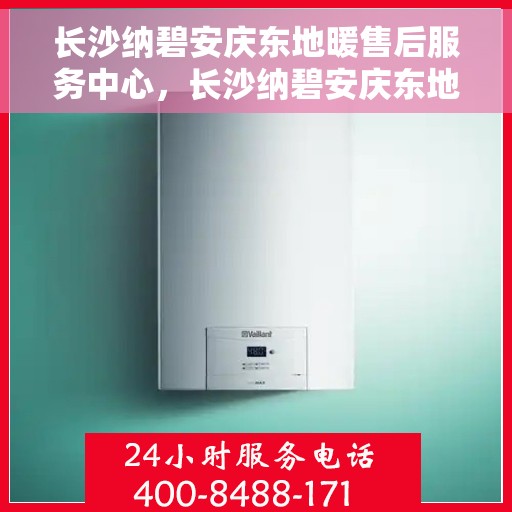 长沙纳碧安庆东地暖售后服务中心，长沙纳碧安庆东地暖售后服务中心，专业维修，贴心服务