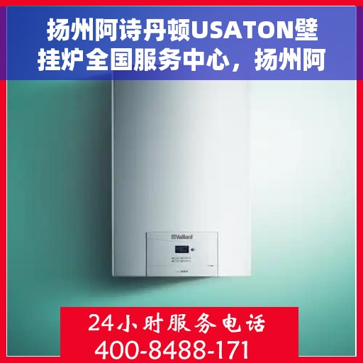 扬州阿诗丹顿USATON壁挂炉全国服务中心，扬州阿诗丹顿USATON壁挂炉全国服务中心，专业维修与贴心服务