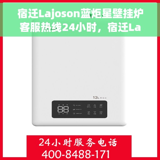 宿迁Lajoson蓝炬星壁挂炉客服热线24小时，宿迁Lajoson蓝炬星壁挂炉全天候客服热线，专业解答，温暖服务不打烊