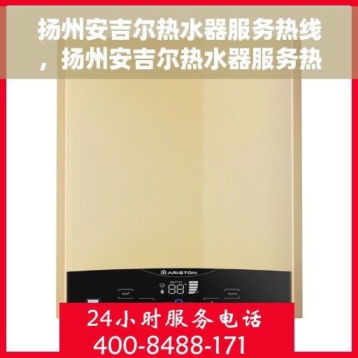 扬州安吉尔热水器服务热线，扬州安吉尔热水器服务热线，专业维修与售后支持团队为您排忧解难