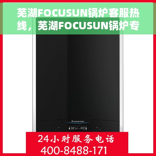 芜湖FOCUSUN锅炉客服热线，芜湖FOCUSUN锅炉专业客服热线，为您提供全方位技术支持与售后服务