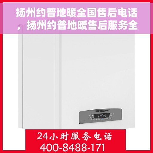 扬州约普地暖全国售后电话，扬州约普地暖售后服务全国热线电话