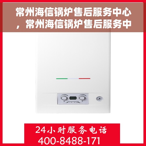 常州海信锅炉售后服务中心，常州海信锅炉售后服务中心，专业维修，贴心服务