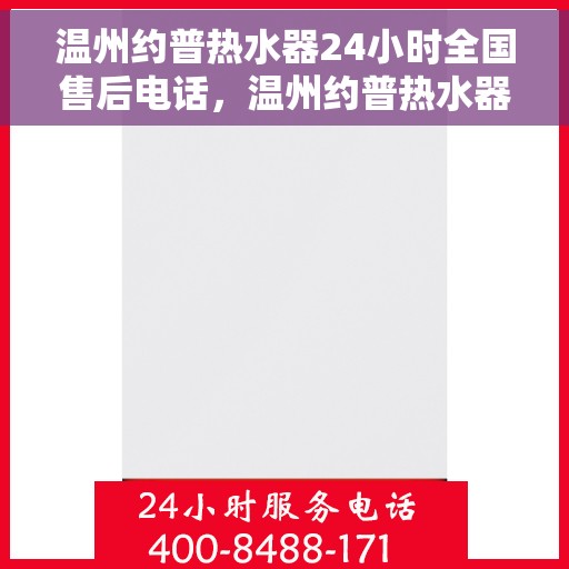 温州约普热水器24小时全国售后电话，温州约普热水器全天候售后服务热线，专业解答与快速响应