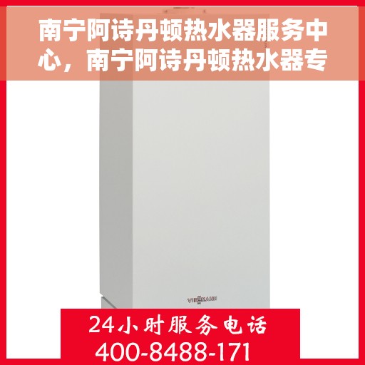 南宁阿诗丹顿热水器服务中心，南宁阿诗丹顿热水器专业服务中心，高效维修与保养之选