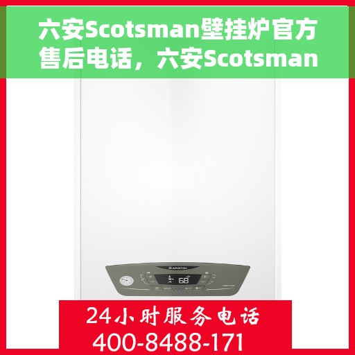 六安Scotsman壁挂炉官方售后电话，六安Scotsman壁挂炉售后电话及维修服务指南