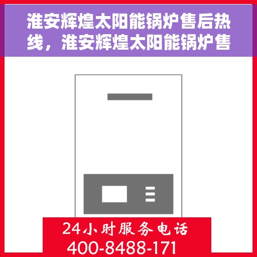 淮安辉煌太阳能锅炉售后热线，淮安辉煌太阳能锅炉售后热线及维修服务指南