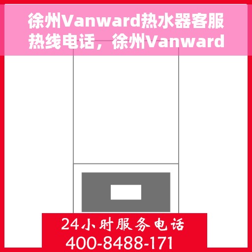徐州Vanward热水器客服热线电话，徐州Vanward热水器客服热线全攻略，专业解答，贴心服务！