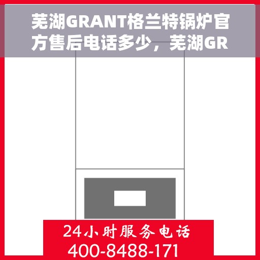 芜湖GRANT格兰特锅炉官方售后电话多少，芜湖GRANT格兰特锅炉官方售后联系电话揭秘