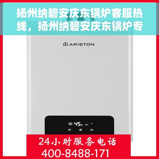 扬州纳碧安庆东锅炉客服热线，扬州纳碧安庆东锅炉专业客服热线，为您解答疑问，提供服务保障