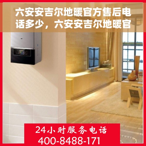 六安安吉尔地暖官方售后电话多少，六安安吉尔地暖官方售后电话查询指南