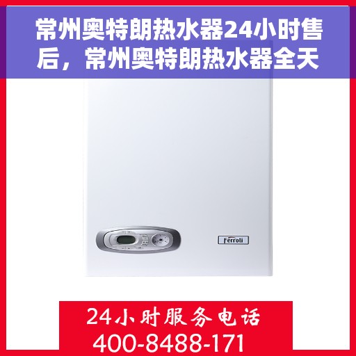 常州奥特朗热水器24小时售后，常州奥特朗热水器全天候售后服务热线保障您的温暖不断电