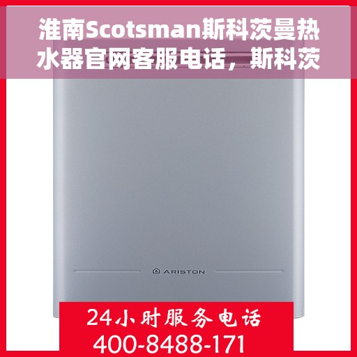 淮南Scotsman斯科茨曼热水器官网客服电话，斯科茨曼热水器淮南官网客服热线查询