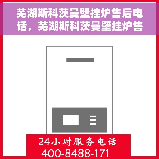 芜湖斯科茨曼壁挂炉售后电话，芜湖斯科茨曼壁挂炉售后服务热线及电话全攻略