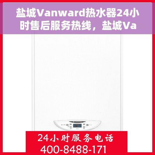 盐城Vanward热水器24小时售后服务热线，盐城Vanward热水器全天候售后服务热线，专业维修，无忧保障