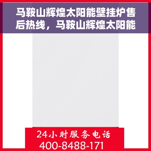 马鞍山辉煌太阳能壁挂炉售后热线，马鞍山辉煌太阳能壁挂炉售后服务热线及维修指南